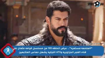 “الملحمة مستمرة”.. عرض الحلقة 195 من مسلسل قيامة عثمان على قناة الفجر الجزائرية وATV التركية يشعل حماس المتابعين